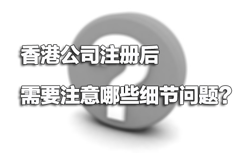 香港公司注冊(cè)后需要注意哪些細(xì)節(jié)問(wèn)題？