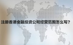 注冊香港金融投資公司經(jīng)營范圍怎么寫？